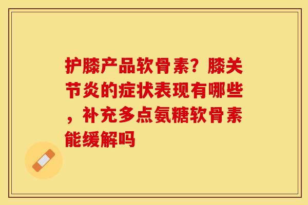 护膝产品软骨素？膝关节炎的症状表现有哪些，补充多点氨糖软骨素能缓解吗