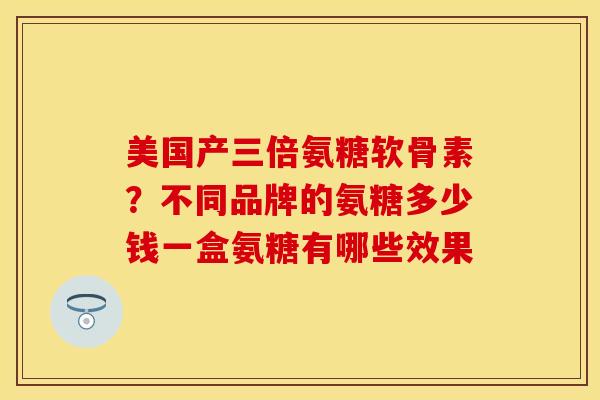 美国产三倍氨糖软骨素？不同品牌的氨糖多少钱一盒氨糖有哪些效果