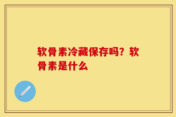 软骨素冷藏保存吗？软骨素是什么