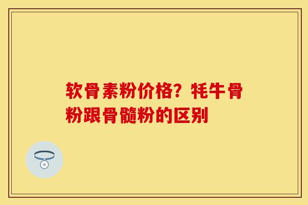 软骨素粉价格？牦牛骨粉跟骨髓粉的区别