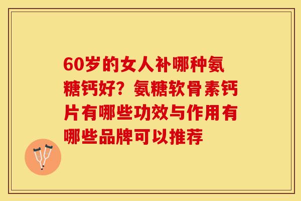 60岁的女人补哪种氨糖钙好？氨糖软骨素钙片有哪些功效与作用有哪些品牌可以推荐