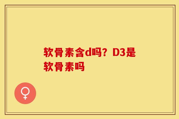 软骨素含d吗？D3是软骨素吗-第1张图片-关节保镖