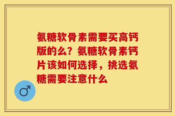 氨糖软骨素需要买高钙版的么？氨糖软骨素钙片该如何选择，挑选氨糖需要注意什么
