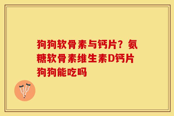 狗狗软骨素与钙片？氨糖软骨素维生素D钙片狗狗能吃吗