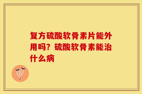 复方硫酸软骨素片能外用吗？硫酸软骨素能治什么病