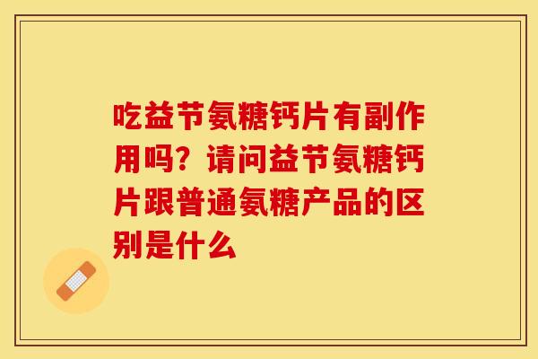 吃益节氨糖钙片有副作用吗？请问益节氨糖钙片跟普通氨糖产品的区别是什么