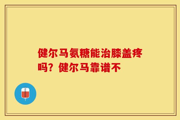 健尔马氨糖能治膝盖疼吗？健尔马靠谱不