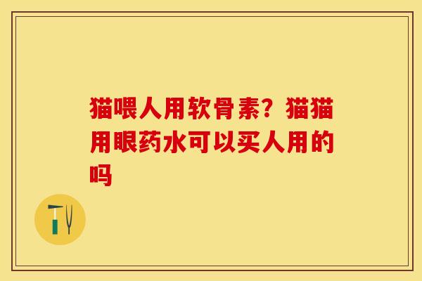 猫喂人用软骨素？猫猫用眼药水可以买人用的吗