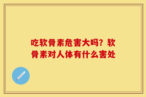 吃软骨素危害大吗？软骨素对人体有什么害处