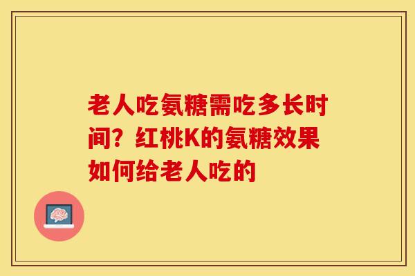 老人吃氨糖需吃多长时间？红桃K的氨糖效果如何给老人吃的