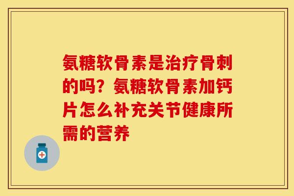氨糖软骨素是治疗骨刺的吗？氨糖软骨素加钙片怎么补充关节健康所需的营养