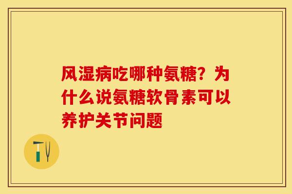 风湿病吃哪种氨糖？为什么说氨糖软骨素可以养护关节问题