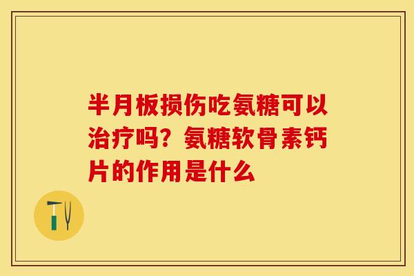 半月板损伤吃氨糖可以治疗吗？氨糖软骨素钙片的作用是什么