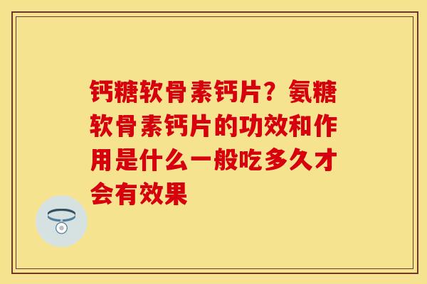 钙糖软骨素钙片？氨糖软骨素钙片的功效和作用是什么一般吃多久才会有效果