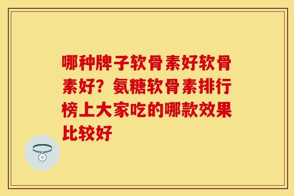 哪种牌子软骨素好软骨素好？氨糖软骨素排行榜上大家吃的哪款效果比较好