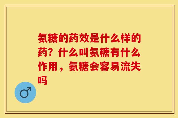 氨糖的药效是什么样的药？什么叫氨糖有什么作用，氨糖会容易流失吗
