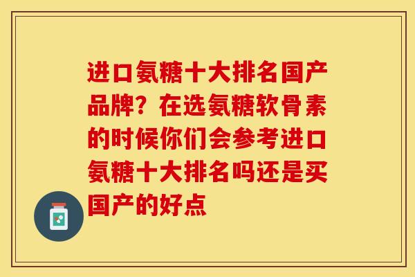 进口氨糖十大排名国产品牌？在选氨糖软骨素的时候你们会参考进口氨糖十大排名吗还是买国产的好点