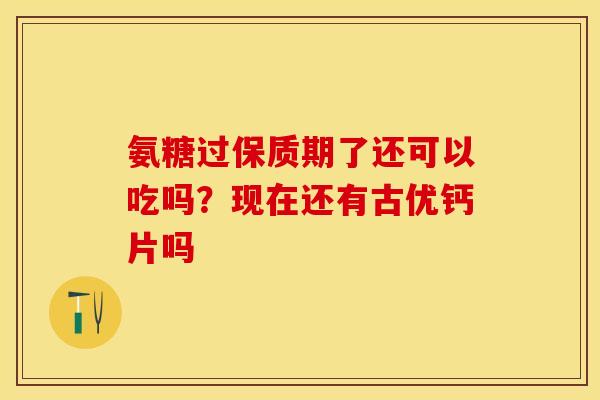 氨糖过保质期了还可以吃吗？现在还有古优钙片吗