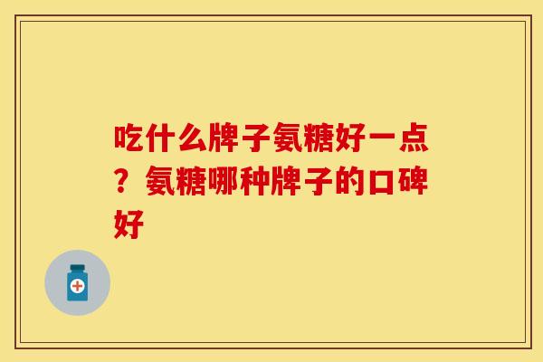 吃什么牌子氨糖好一点？氨糖哪种牌子的口碑好