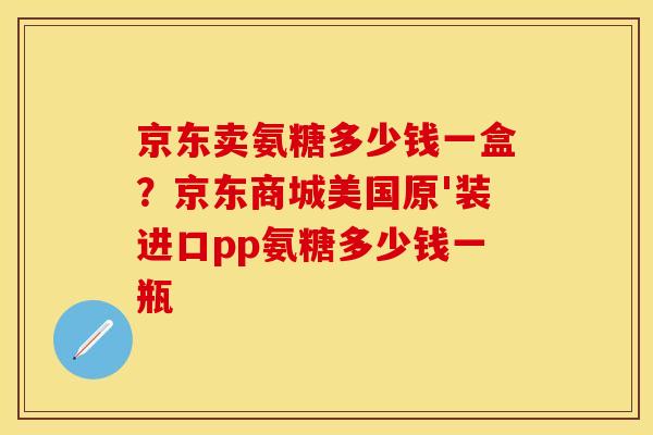 京东卖氨糖多少钱一盒？京东商城美国原'装进口pp氨糖多少钱一瓶