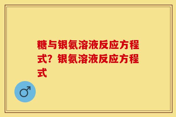 糖与银氨溶液反应方程式？银氨溶液反应方程式