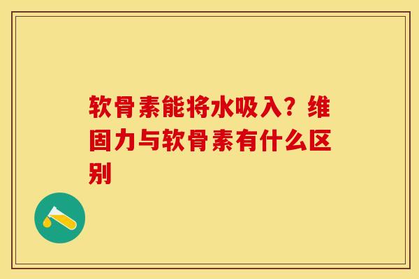 软骨素能将水吸入？维固力与软骨素有什么区别