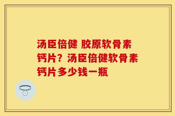 汤臣倍健 胶原软骨素钙片？汤臣倍健软骨素钙片多少钱一瓶