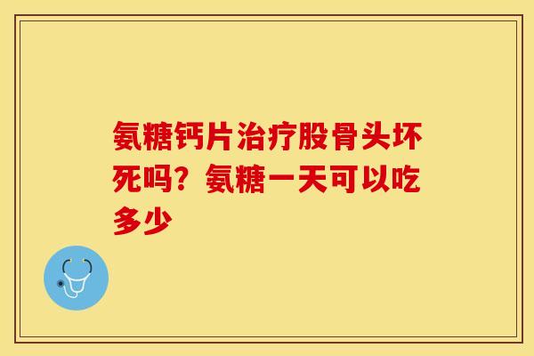 氨糖钙片治疗股骨头坏死吗？氨糖一天可以吃多少