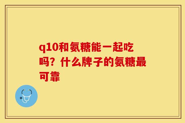 q10和氨糖能一起吃吗？什么牌子的氨糖最可靠