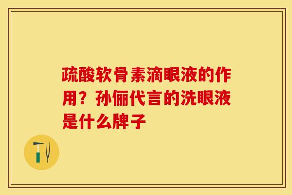 疏酸软骨素滴眼液的作用？孙俪代言的洗眼液是什么牌子-第1张图片-关节保镖