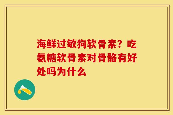 海鲜过敏狗软骨素？吃氨糖软骨素对骨骼有好处吗为什么