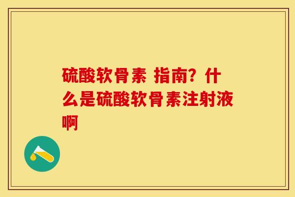 硫酸软骨素 指南？什么是硫酸软骨素注射液啊