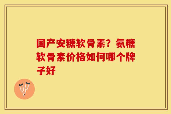 国产安糖软骨素？氨糖软骨素价格如何哪个牌子好