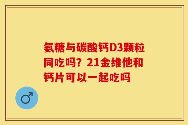 氨糖与碳酸钙D3颗粒同吃吗？21金维他和钙片可以一起吃吗