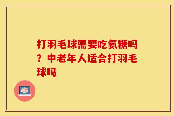 打羽毛球需要吃氨糖吗？中老年人适合打羽毛球吗