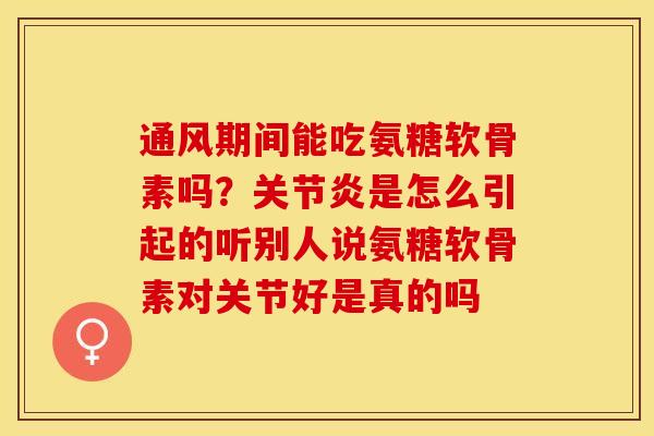 通风期间能吃氨糖软骨素吗？关节炎是怎么引起的听别人说氨糖软骨素对关节好是真的吗