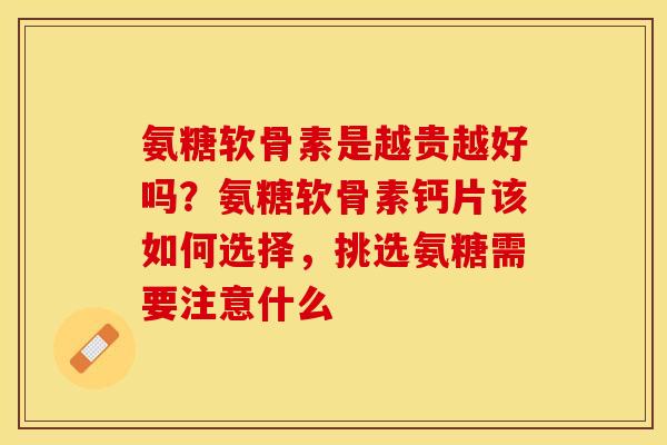 氨糖软骨素是越贵越好吗？氨糖软骨素钙片该如何选择，挑选氨糖需要注意什么