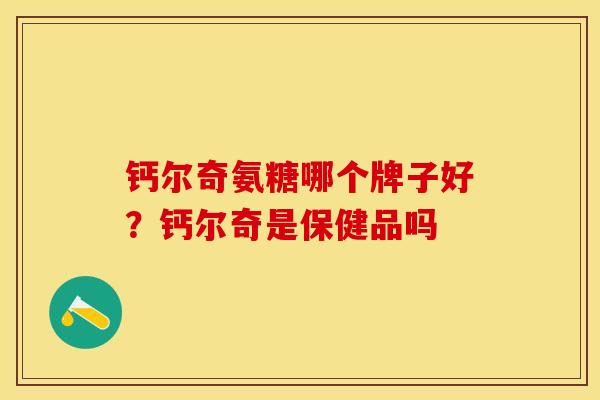 钙尔奇氨糖哪个牌子好？钙尔奇是保健品吗
