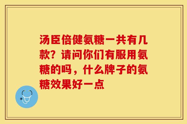 汤臣倍健氨糖一共有几款？请问你们有服用氨糖的吗，什么牌子的氨糖效果好一点