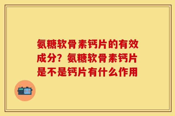 氨糖软骨素钙片的有效成分？氨糖软骨素钙片是不是钙片有什么作用