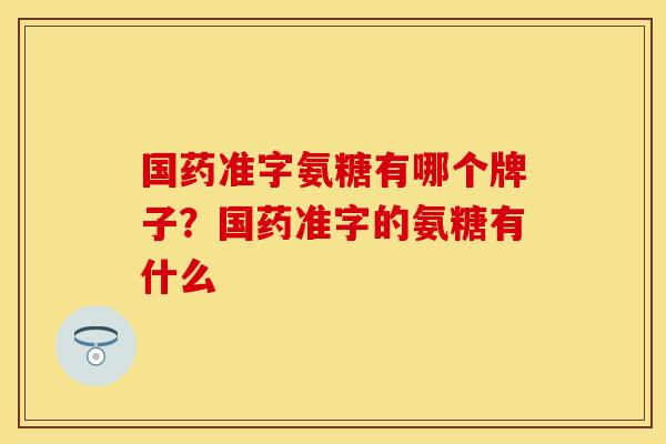 国药准字氨糖有哪个牌子？国药准字的氨糖有什么