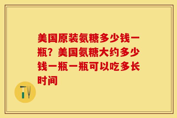 美国原装氨糖多少钱一瓶？美国氨糖大约多少钱一瓶一瓶可以吃多长时间