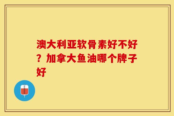澳大利亚软骨素好不好？加拿大鱼油哪个牌子好