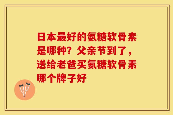 日本最好的氨糖软骨素是哪种？父亲节到了，送给老爸买氨糖软骨素哪个牌子好