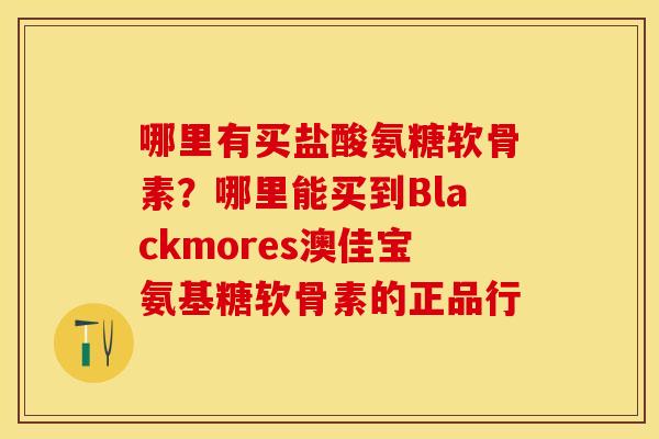 哪里有买盐酸氨糖软骨素？哪里能买到Blackmores澳佳宝氨基糖软骨素的正品行