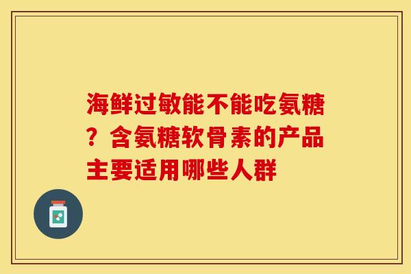 海鲜过敏能不能吃氨糖？含氨糖软骨素的产品主要适用哪些人群