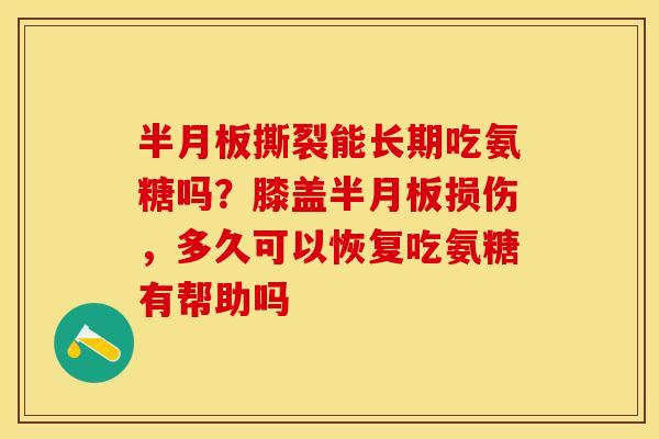 半月板撕裂能长期吃氨糖吗？膝盖半月板损伤，多久可以恢复吃氨糖有帮助吗