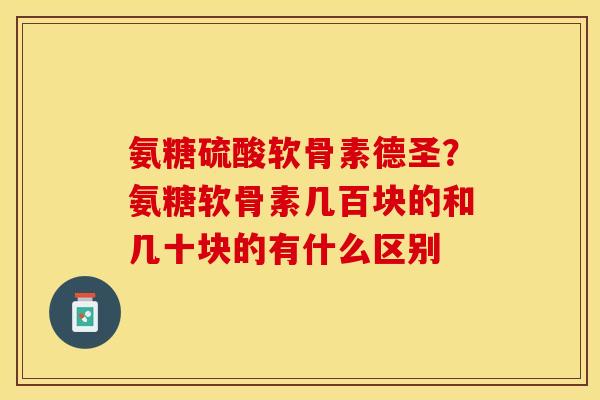 氨糖硫酸软骨素德圣？氨糖软骨素几百块的和几十块的有什么区别