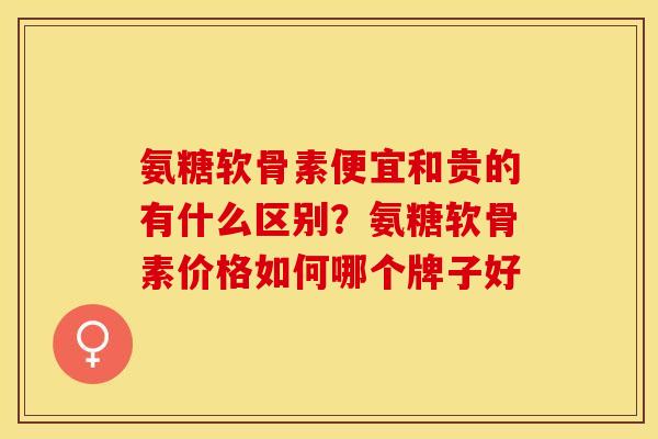氨糖软骨素便宜和贵的有什么区别？氨糖软骨素价格如何哪个牌子好