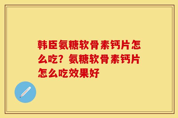 韩臣氨糖软骨素钙片怎么吃？氨糖软骨素钙片怎么吃效果好